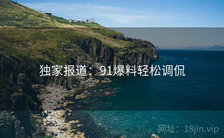 独家报道：91爆料轻松调侃