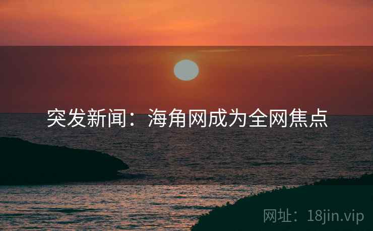 突发新闻：海角网成为全网焦点  第2张