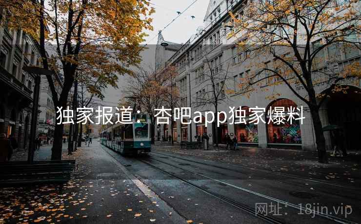 独家报道：杏吧app独家爆料