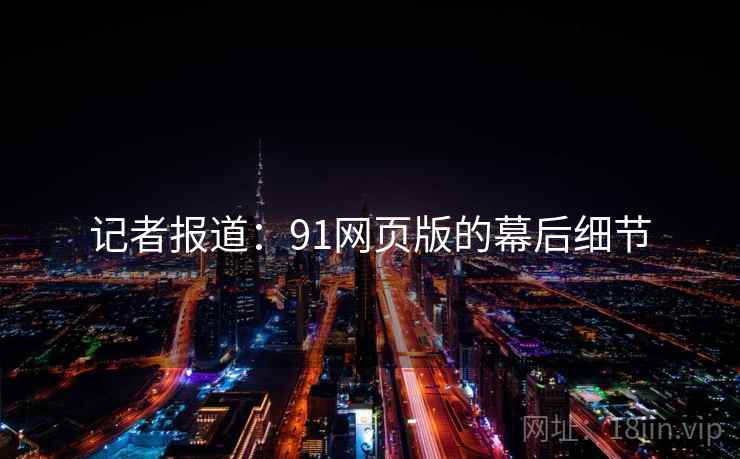 记者报道：91网页版的幕后细节