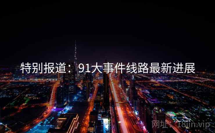特别报道：91大事件线路最新进展