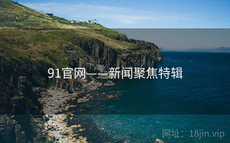 91官网——新闻聚焦特辑