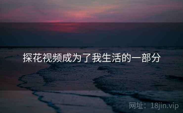 探花视频成为了我生活的一部分