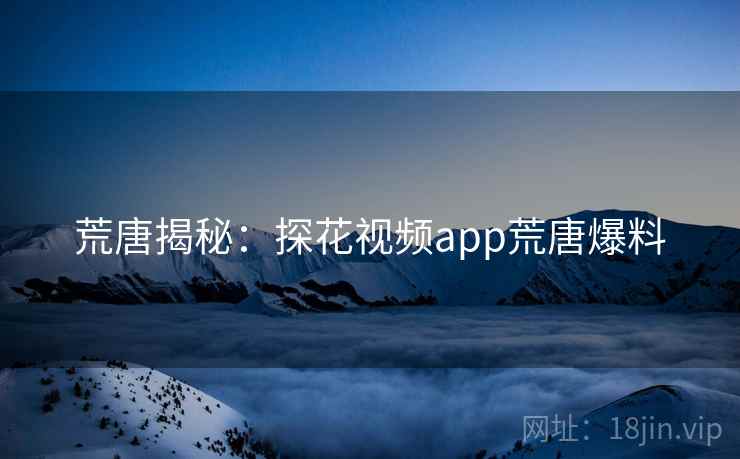 荒唐揭秘：探花视频app荒唐爆料
