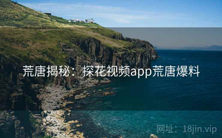 荒唐揭秘：探花视频app荒唐爆料