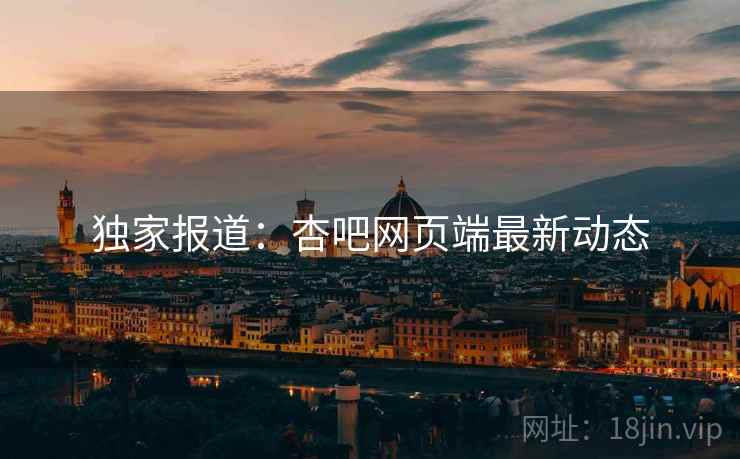 独家报道：杏吧网页端最新动态