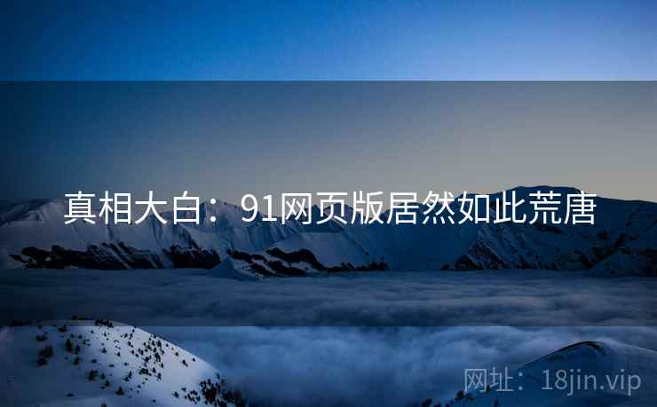 真相大白：91网页版居然如此荒唐