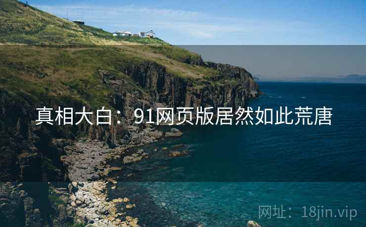 真相大白：91网页版居然如此荒唐
