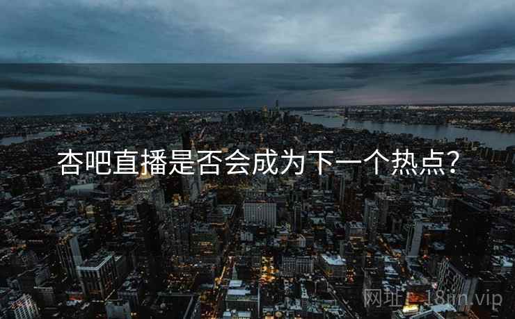 杏吧直播是否会成为下一个热点？  第1张