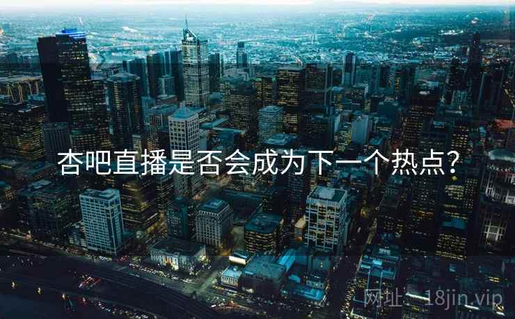 杏吧直播是否会成为下一个热点？  第2张