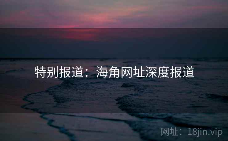特别报道：海角网址深度报道  第2张