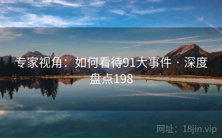专家视角：如何看待91大事件 · 深度盘点198