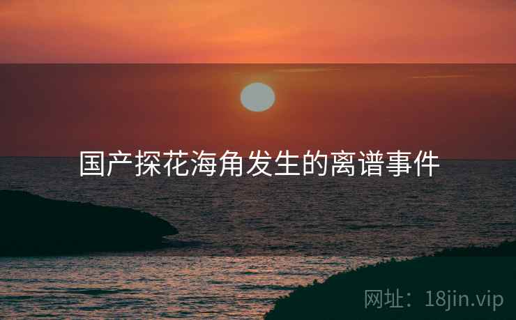 国产探花海角发生的离谱事件