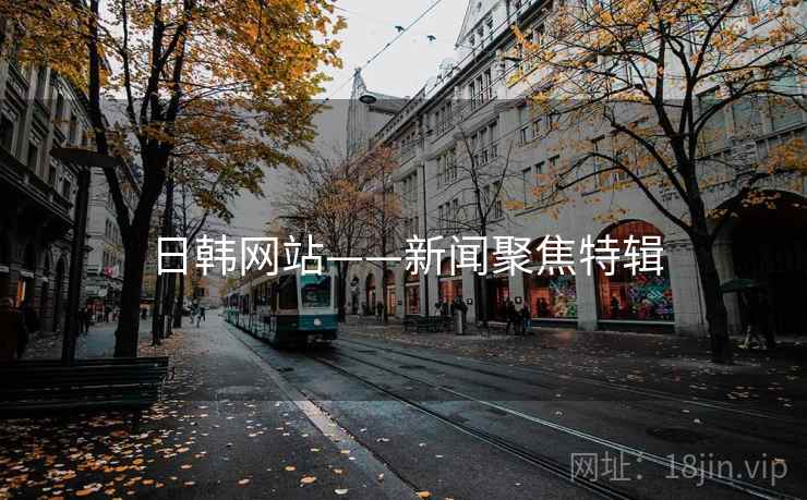 日韩网站——新闻聚焦特辑