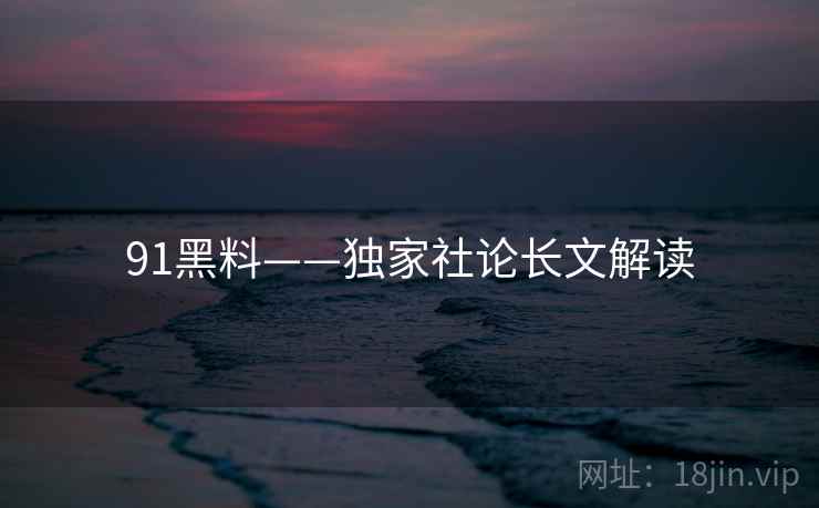 91黑料——独家社论长文解读