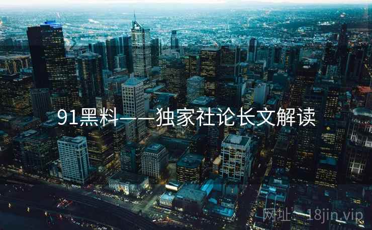 91黑料——独家社论长文解读