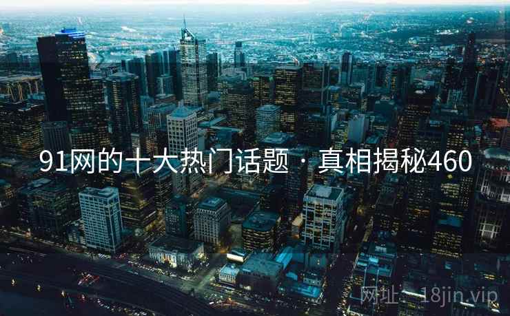 91网的十大热门话题 · 真相揭秘460