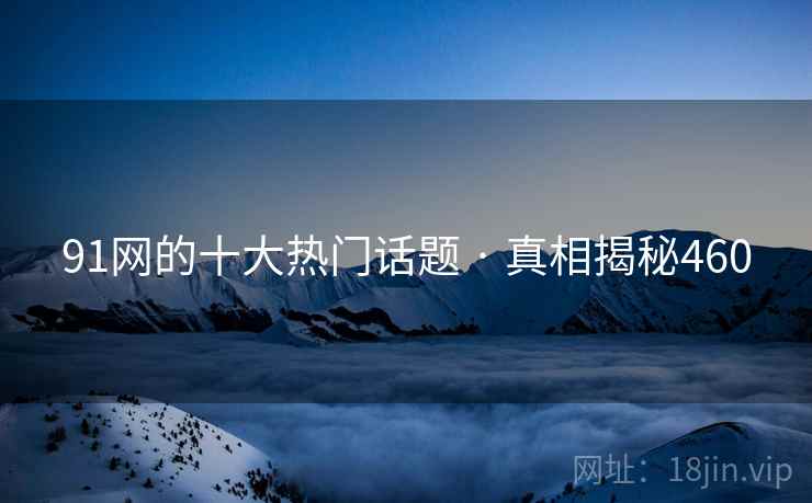 91网的十大热门话题 · 真相揭秘460