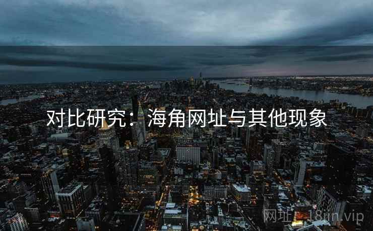 对比研究：海角网址与其他现象