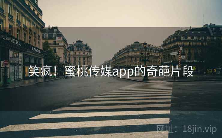 笑疯！蜜桃传媒app的奇葩片段