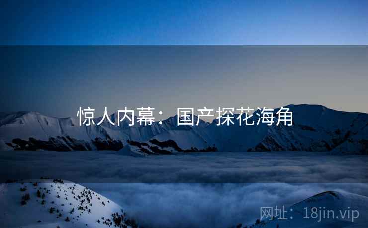 惊人内幕：国产探花海角