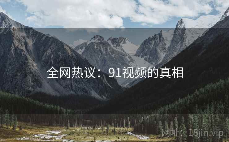 全网热议：91视频的真相