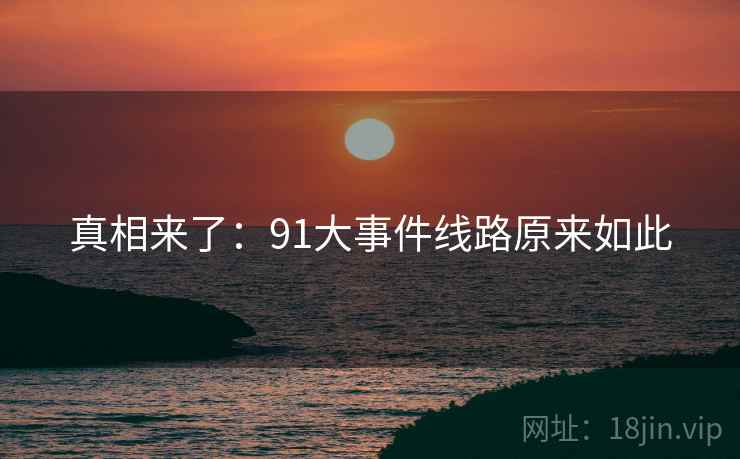 真相来了：91大事件线路原来如此