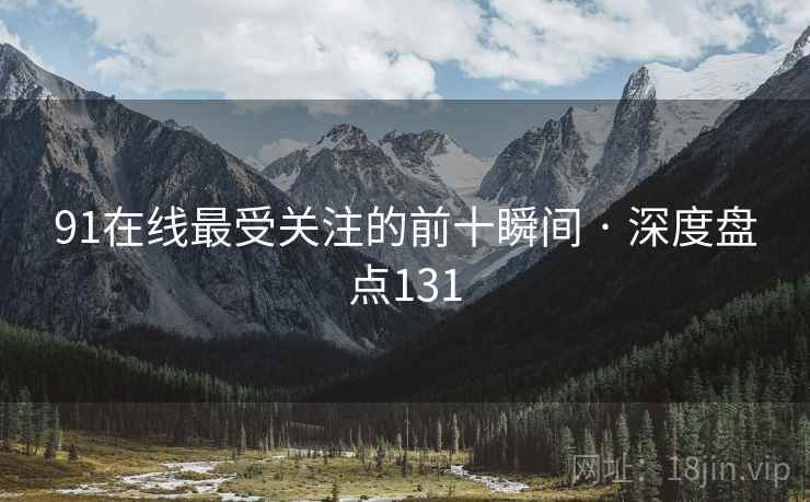 91在线最受关注的前十瞬间 · 深度盘点131