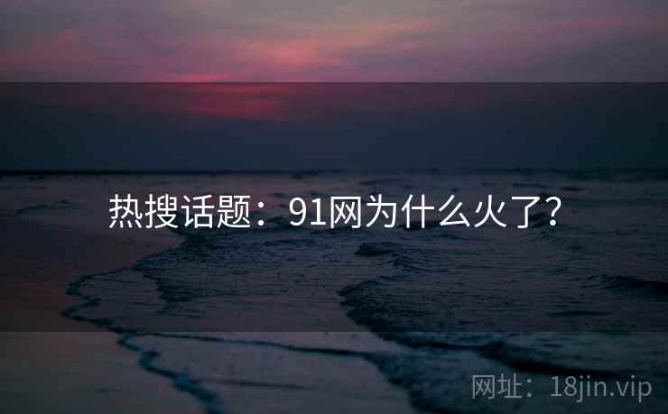 热搜话题：91网为什么火了？