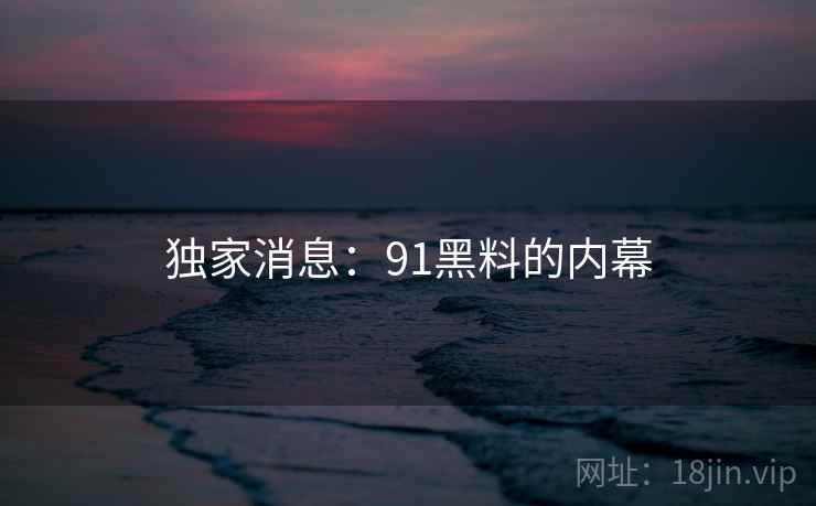 独家消息：91黑料的内幕