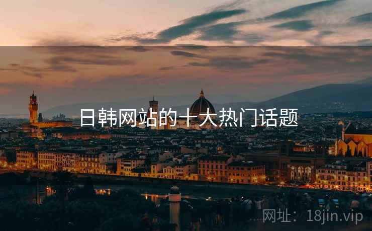 日韩网站的十大热门话题
