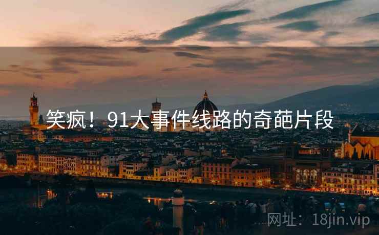 笑疯！91大事件线路的奇葩片段