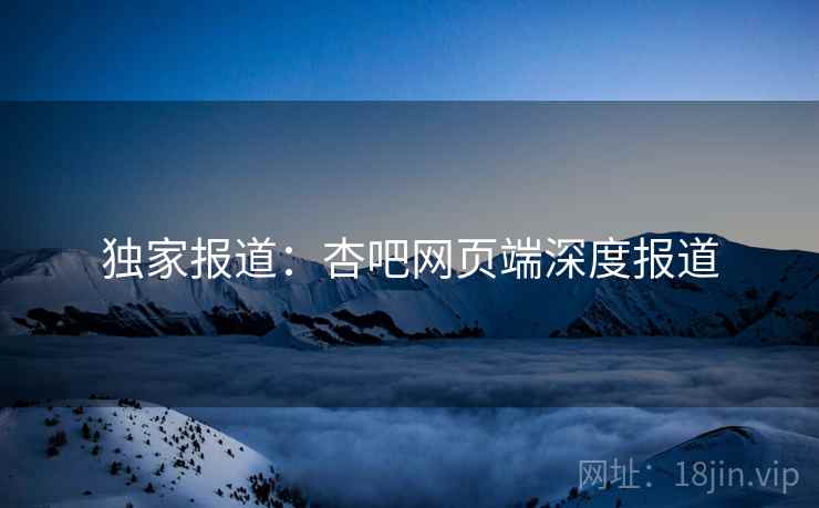 独家报道：杏吧网页端深度报道