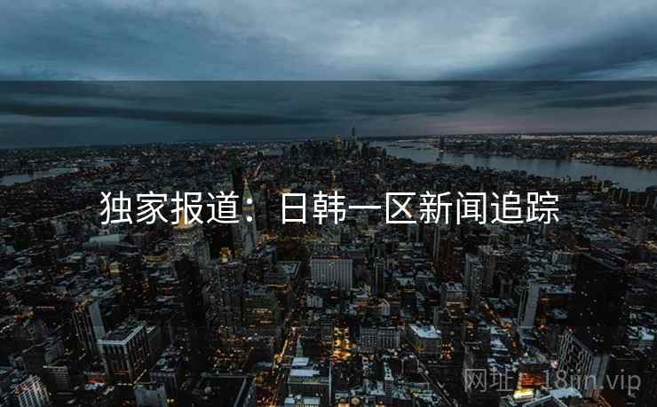 独家报道：日韩一区新闻追踪
