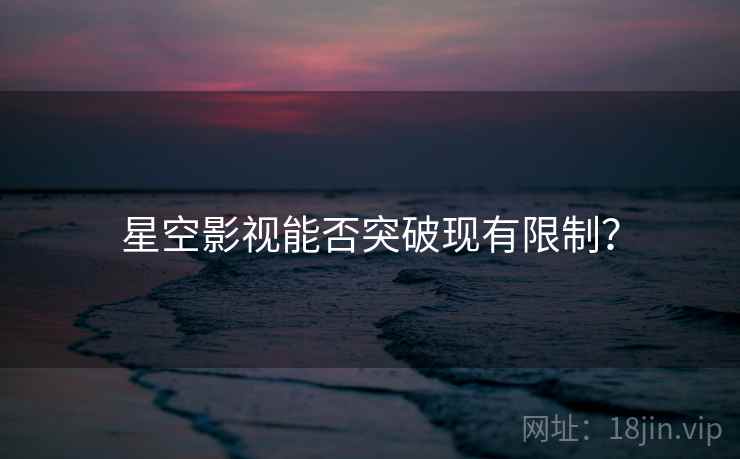 星空影视能否突破现有限制？