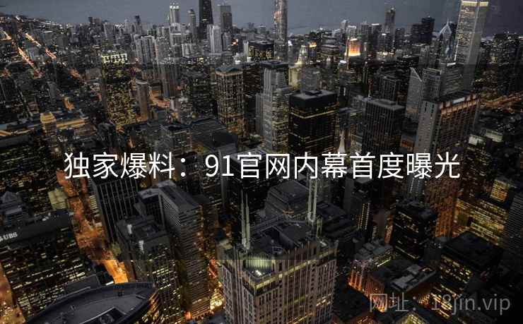 独家爆料：91官网内幕首度曝光