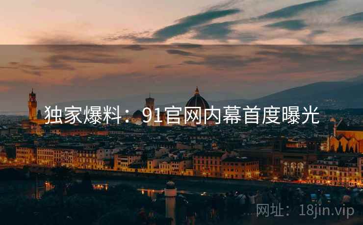 独家爆料：91官网内幕首度曝光