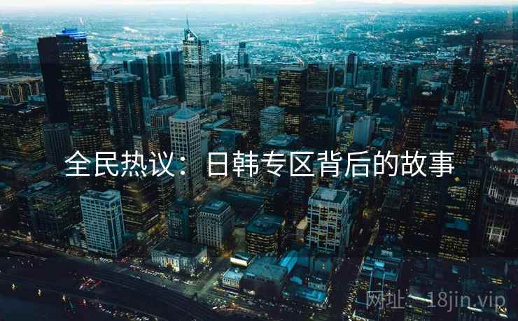 全民热议：日韩专区背后的故事