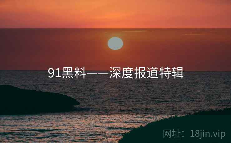 91黑料——深度报道特辑
