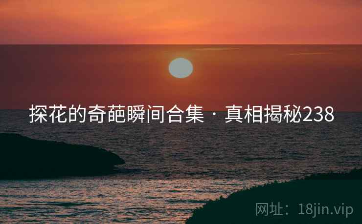 探花的奇葩瞬间合集 · 真相揭秘238