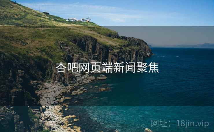 杏吧网页端新闻聚焦