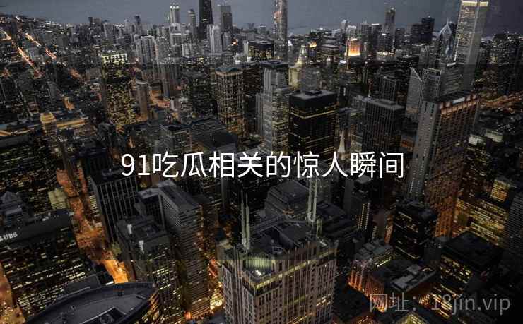 91吃瓜相关的惊人瞬间