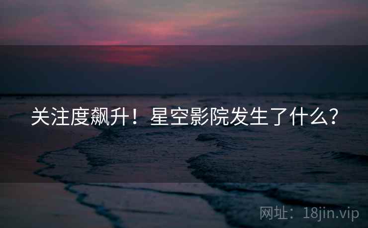 关注度飙升！星空影院发生了什么？