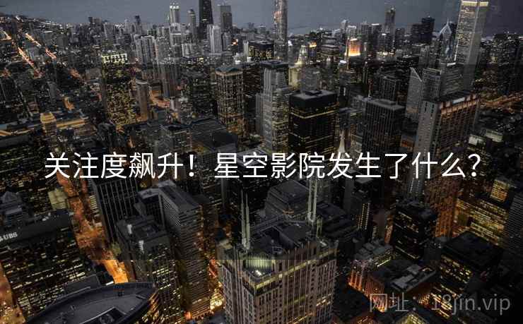 关注度飙升！星空影院发生了什么？