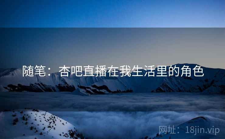 随笔：杏吧直播在我生活里的角色