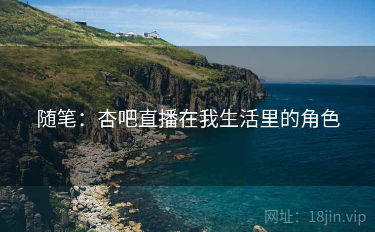 随笔：杏吧直播在我生活里的角色  第2张
