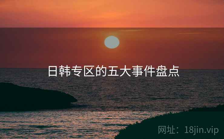 日韩专区的五大事件盘点